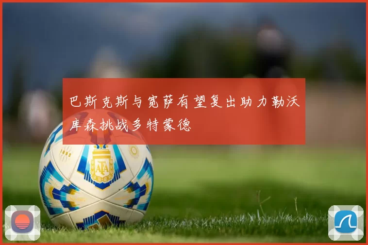 巴斯克斯与宽萨有望复出助力勒沃库森挑战多特蒙德