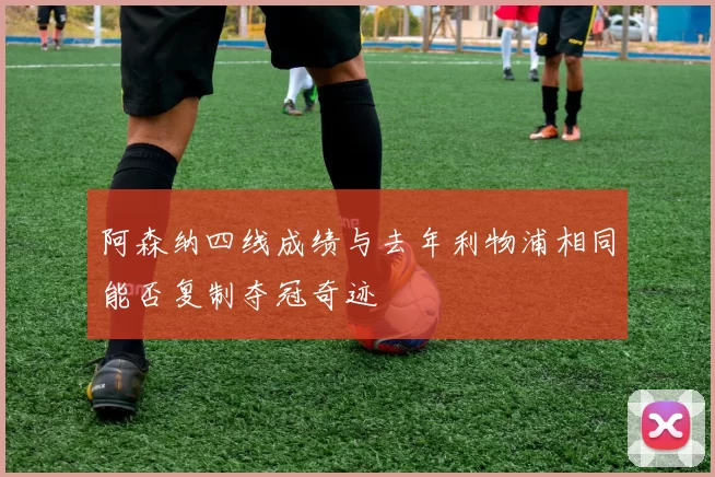 阿森纳四线成绩与去年利物浦相同能否复制夺冠奇迹