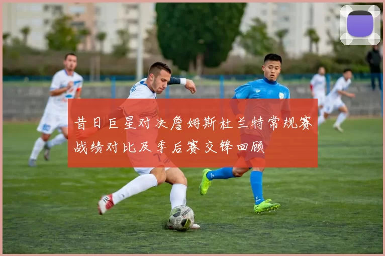 昔日巨星对决詹姆斯杜兰特常规赛战绩对比及季后赛交锋回顾