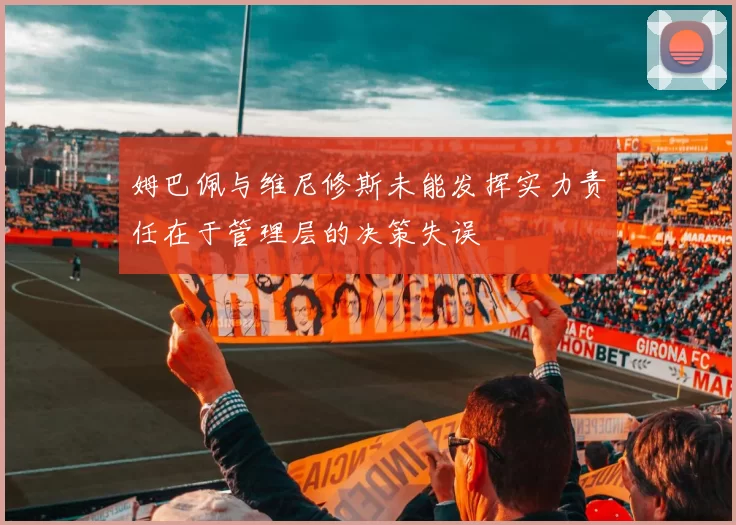 姆巴佩与维尼修斯未能发挥实力责任在于管理层的决策失误