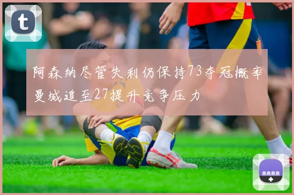 阿森纳尽管失利仍保持73夺冠概率曼城追至27提升竞争压力