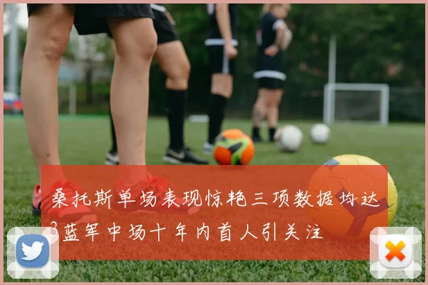桑托斯单场表现惊艳三项数据均达3蓝军中场十年内首人引关注