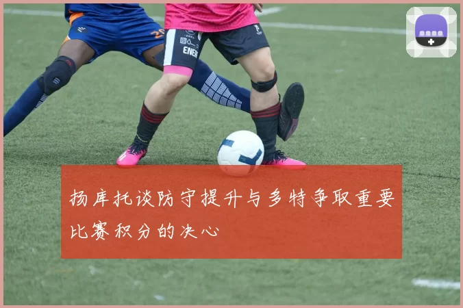 扬库托谈防守提升与多特争取重要比赛积分的决心