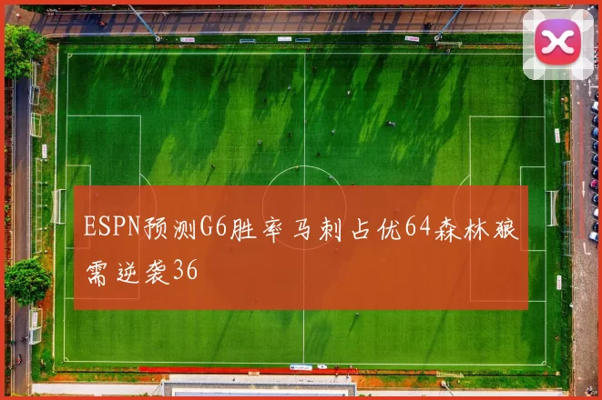 ESPN预测G6胜率马刺占优64森林狼需逆袭36