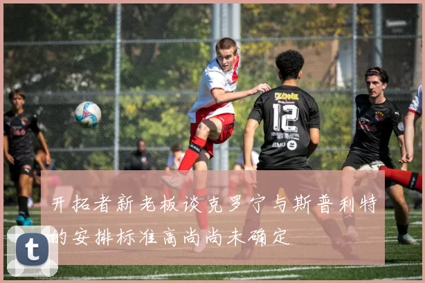 开拓者新老板谈克罗宁与斯普利特的安排标准高尚尚未确定
