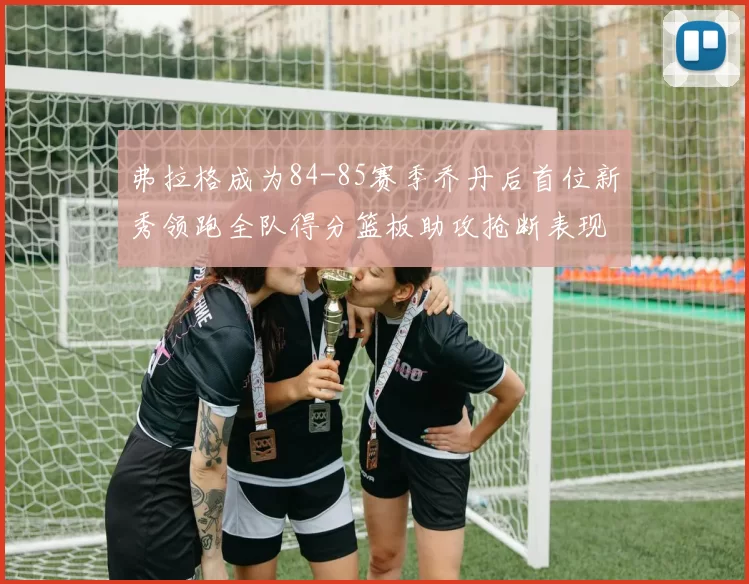 弗拉格成为84-85赛季乔丹后首位新秀领跑全队得分篮板助攻抢断表现出色