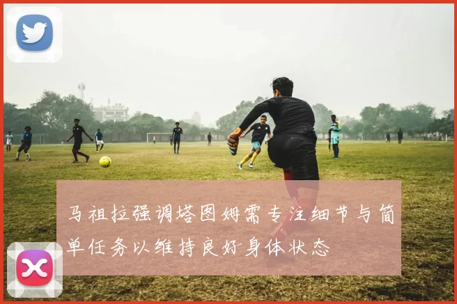 马祖拉强调塔图姆需专注细节与简单任务以维持良好身体状态