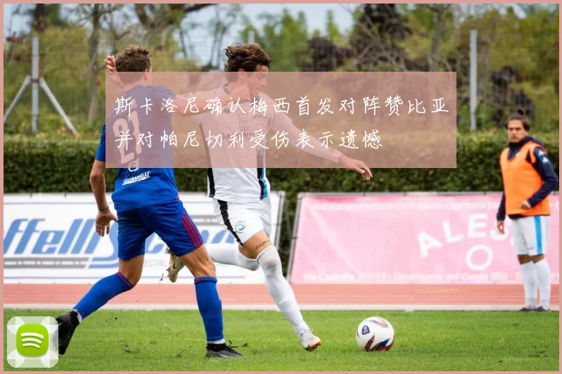 斯卡洛尼确认梅西首发对阵赞比亚并对帕尼切利受伤表示遗憾
