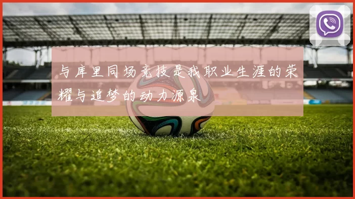 与库里同场竞技是我职业生涯的荣耀与追梦的动力源泉