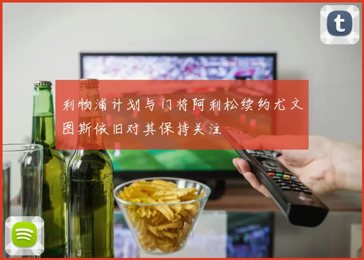 利物浦计划与门将阿利松续约尤文图斯依旧对其保持关注