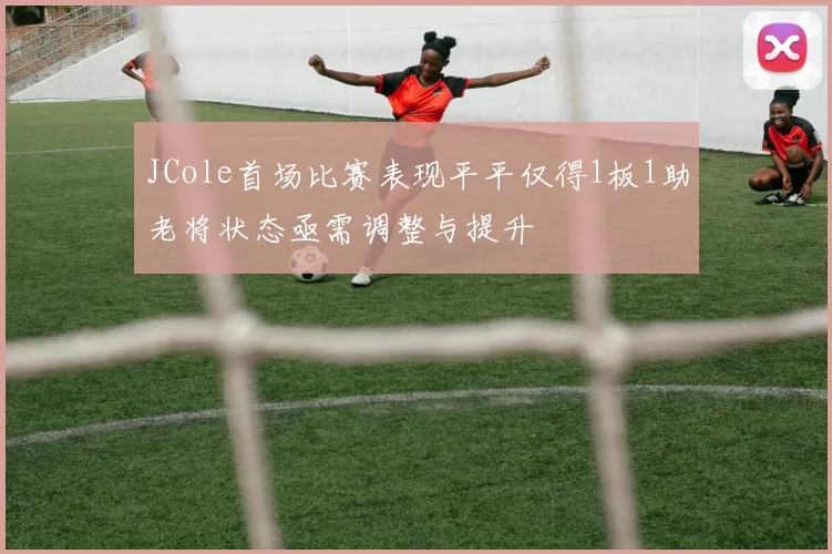 JCole首场比赛表现平平仅得1板1助老将状态亟需调整与提升