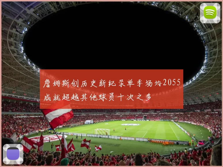 詹姆斯创历史新纪录单季场均2055成就超越其他球员十次之多