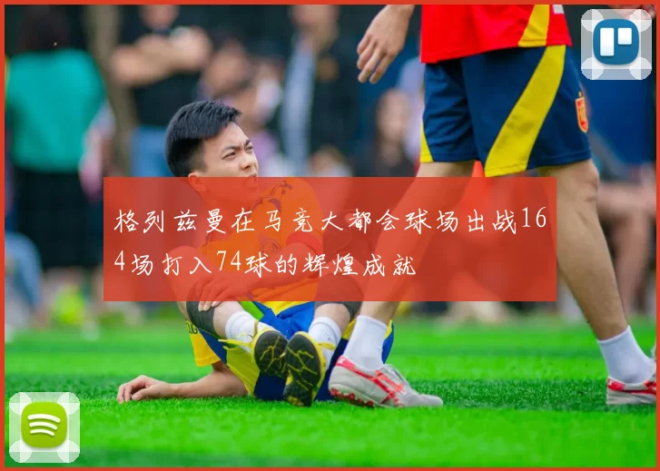 格列兹曼在马竞大都会球场出战164场打入74球的辉煌成就