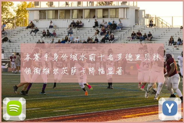本赛季身价缩水前十名罗德里贝林领衔维尔茨萨卡降幅显著