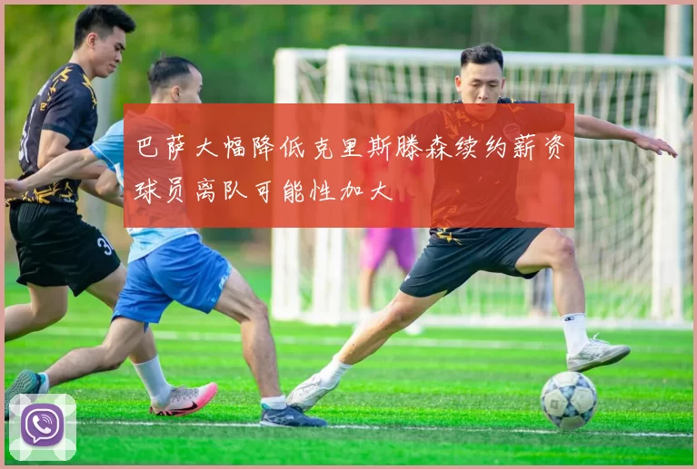 巴萨大幅降低克里斯滕森续约薪资球员离队可能性加大