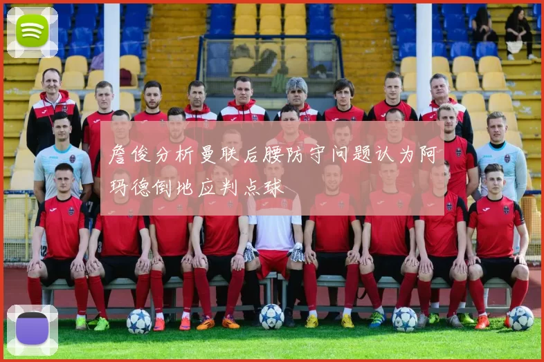 詹俊分析曼联后腰防守问题认为阿玛德倒地应判点球