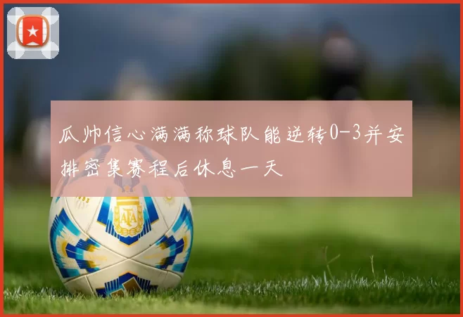 瓜帅信心满满称球队能逆转0-3并安排密集赛程后休息一天