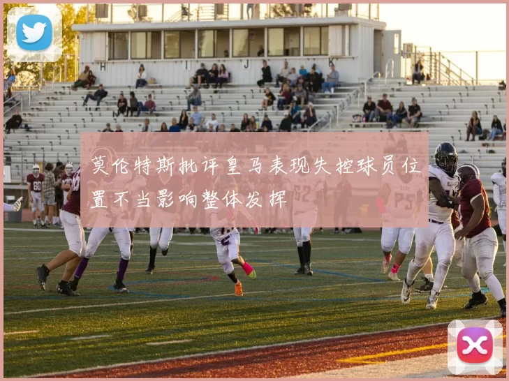 莫伦特斯批评皇马表现失控球员位置不当影响整体发挥