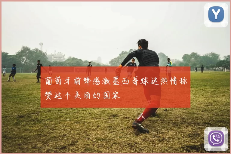 葡萄牙前锋感激墨西哥球迷热情称赞这个美丽的国家