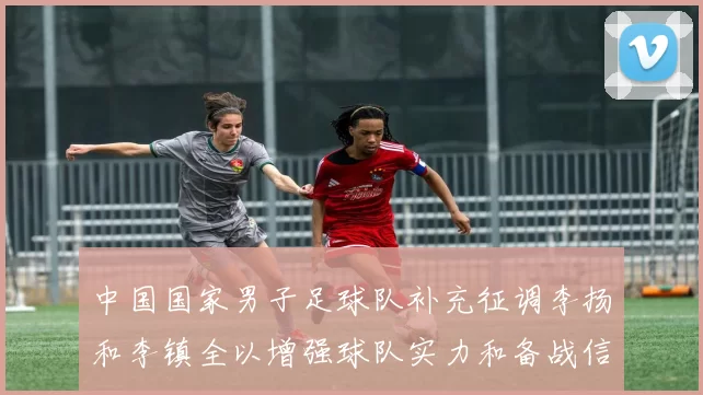 中国国家男子足球队补充征调李扬和李镇全以增强球队实力和备战信心