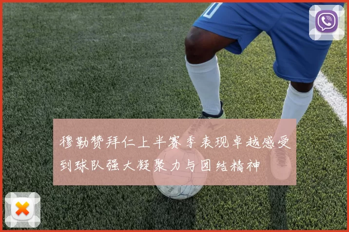 穆勒赞拜仁上半赛季表现卓越感受到球队强大凝聚力与团结精神