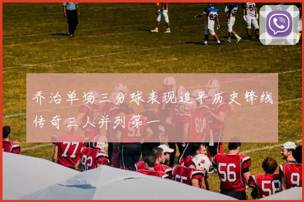 乔治单场三分球表现追平历史锋线传奇三人并列第一