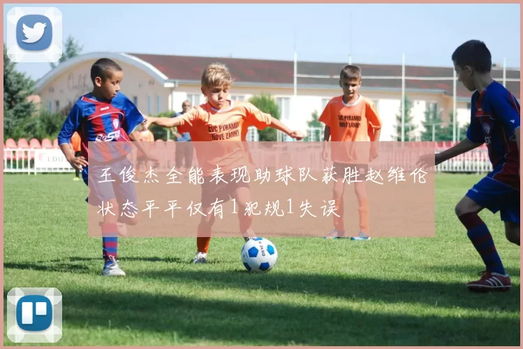王俊杰全能表现助球队获胜赵维伦状态平平仅有1犯规1失误