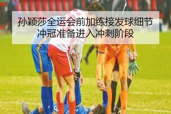 孙颖莎全运会前加练接发球细节 冲冠准备进入冲刺阶段
